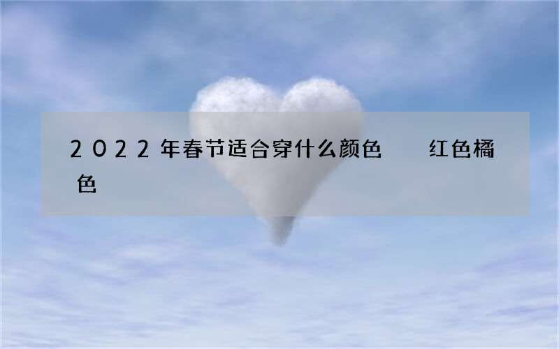 2022年春节适合穿什么颜色  红色橘色